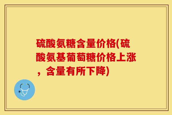 硫酸氨糖含量价格(硫酸氨基葡萄糖价格上涨，含量有所下降)-第1张图片-关节保镖