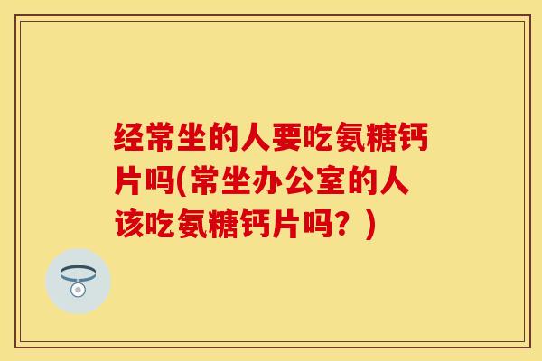 经常坐的人要吃氨糖钙片吗(常坐办公室的人该吃氨糖钙片吗？)-第1张图片-关节保镖