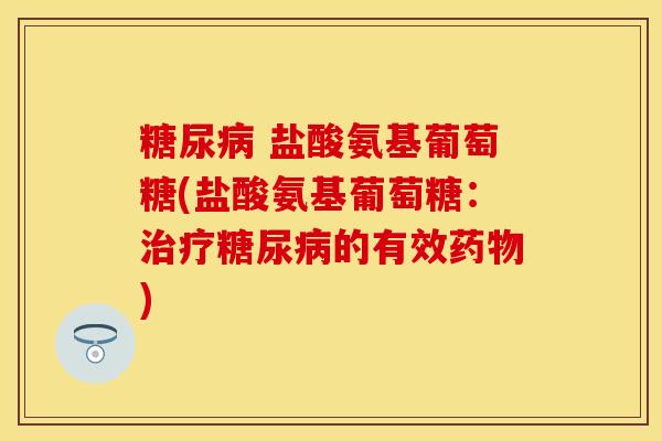 糖尿病 盐酸氨基葡萄糖(盐酸氨基葡萄糖：治疗糖尿病的有效药物)-第1张图片-关节保镖