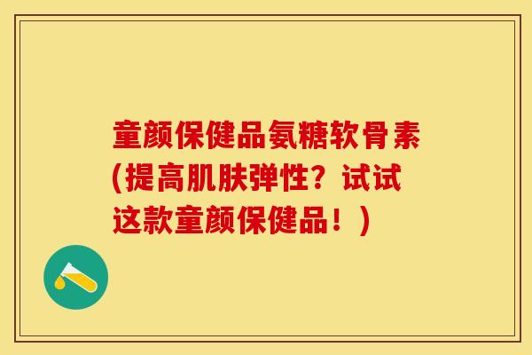 童颜保健品氨糖软骨素(提高肌肤弹性？试试这款童颜保健品！)-第1张图片-关节保镖