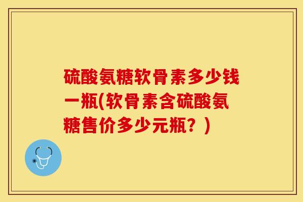 硫酸氨糖软骨素多少钱一瓶(软骨素含硫酸氨糖售价多少元瓶？)-第1张图片-关节保镖