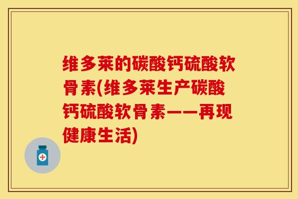 维多莱的碳酸钙硫酸软骨素(维多莱生产碳酸钙硫酸软骨素——再现健康生活)-第1张图片-关节保镖