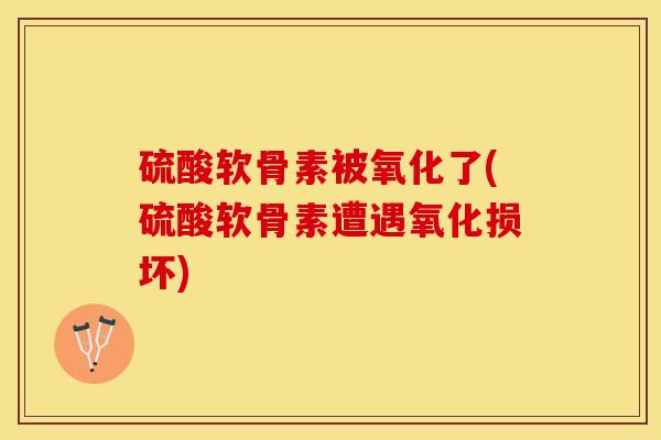 硫酸软骨素被氧化了(硫酸软骨素遭遇氧化损坏)-第1张图片-关节保镖