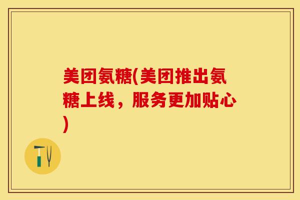 美团氨糖(美团推出氨糖上线，服务更加贴心)-第1张图片-关节保镖