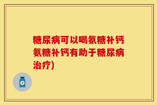 糖尿病可以喝氨糖补钙氨糖补钙有助于糖尿病治疗)-第1张图片-关节保镖