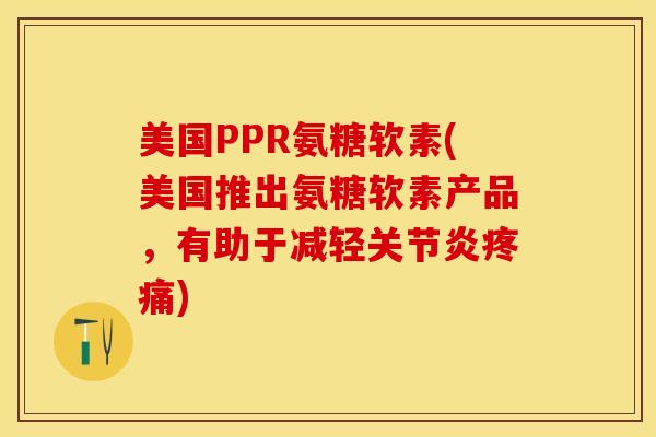 美国PPR氨糖软素(美国推出氨糖软素产品，有助于减轻关节炎疼痛)-第1张图片-关节保镖