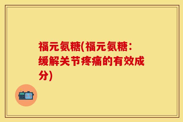 福元氨糖(福元氨糖：缓解关节疼痛的有效成分)-第1张图片-关节保镖