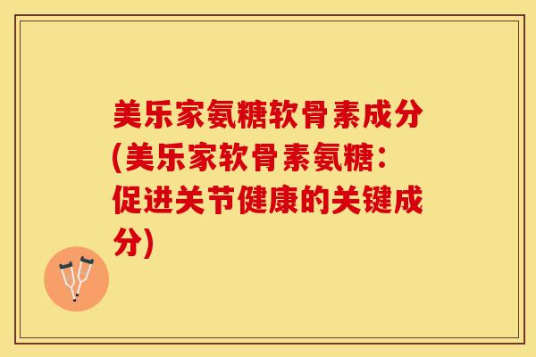 美乐家氨糖软骨素成分(美乐家软骨素氨糖：促进关节健康的关键成分)-第1张图片-关节保镖