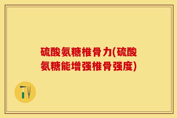 硫酸氨糖椎骨力(硫酸氨糖能增强椎骨强度)-第1张图片-关节保镖