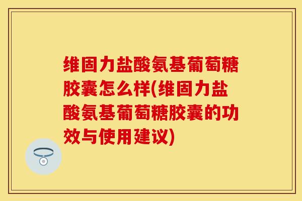 维固力盐酸氨基葡萄糖胶囊怎么样(维固力盐酸氨基葡萄糖胶囊的功效与使用建议)-第1张图片-关节保镖