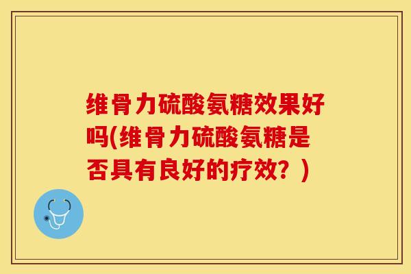 维骨力硫酸氨糖效果好吗(维骨力硫酸氨糖是否具有良好的疗效？)-第1张图片-关节保镖