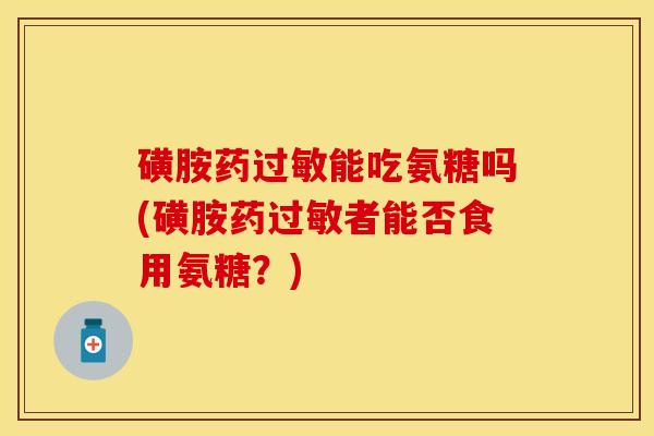 磺胺药过敏能吃氨糖吗(磺胺药过敏者能否食用氨糖？)-第1张图片-关节保镖