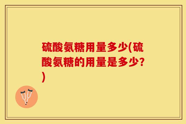 硫酸氨糖用量多少(硫酸氨糖的用量是多少？)-第1张图片-关节保镖