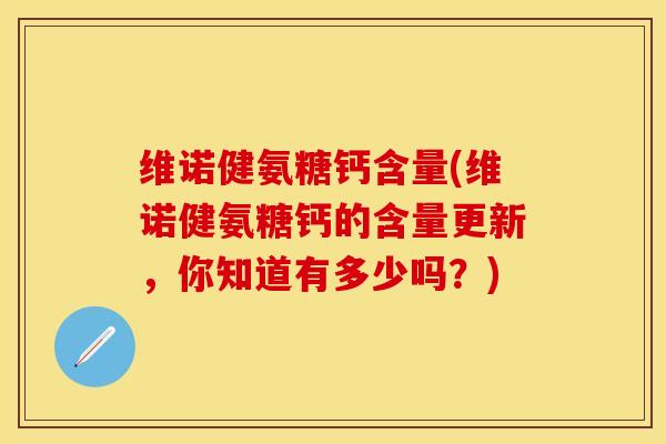 维诺健氨糖钙含量(维诺健氨糖钙的含量更新，你知道有多少吗？)-第1张图片-关节保镖
