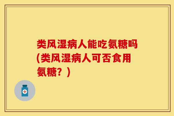 类风湿病人能吃氨糖吗(类风湿病人可否食用氨糖？)-第1张图片-关节保镖