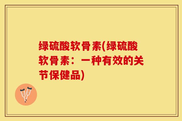 绿硫酸软骨素(绿硫酸软骨素：一种有效的关节保健品)-第1张图片-关节保镖