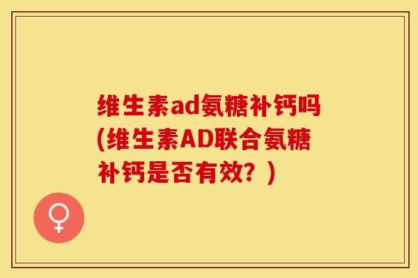 维生素ad氨糖补钙吗(维生素AD联合氨糖补钙是否有效？)-第1张图片-关节保镖