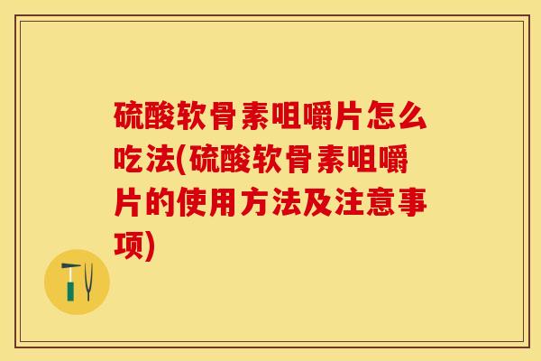 硫酸软骨素咀嚼片怎么吃法(硫酸软骨素咀嚼片的使用方法及注意事项)-第1张图片-关节保镖