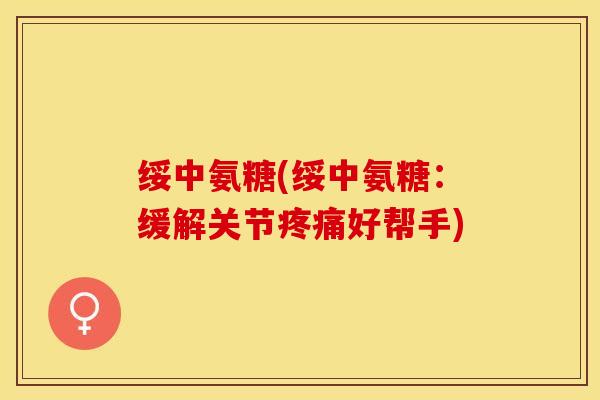绥中氨糖(绥中氨糖：缓解关节疼痛好帮手)-第1张图片-关节保镖
