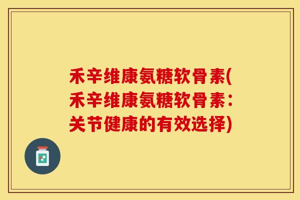 禾辛维康氨糖软骨素(禾辛维康氨糖软骨素：关节健康的有效选择)-第1张图片-关节保镖