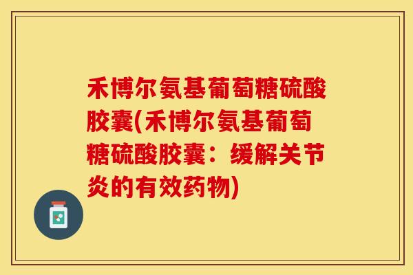 禾博尔氨基葡萄糖硫酸胶囊(禾博尔氨基葡萄糖硫酸胶囊：缓解关节炎的有效药物)-第1张图片-关节保镖