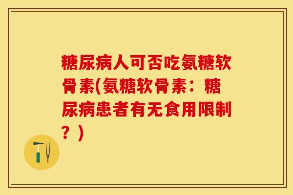 糖尿病人可否吃氨糖软骨素(氨糖软骨素：糖尿病患者有无食用限制？)-第1张图片-关节保镖