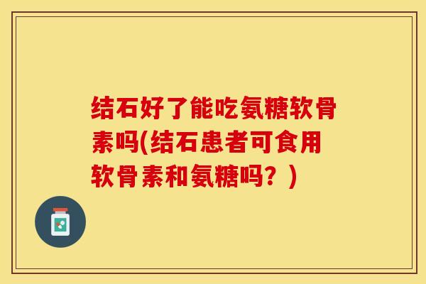 结石好了能吃氨糖软骨素吗(结石患者可食用软骨素和氨糖吗？)-第1张图片-关节保镖