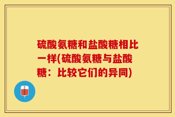 硫酸氨糖和盐酸糖相比一样(硫酸氨糖与盐酸糖：比较它们的异同)-第1张图片-关节保镖
