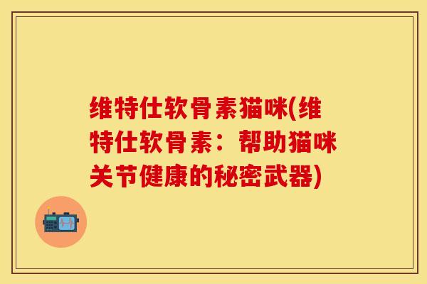 维特仕软骨素猫咪(维特仕软骨素：帮助猫咪关节健康的秘密武器)-第1张图片-关节保镖