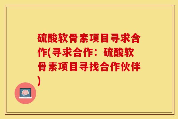硫酸软骨素项目寻求合作(寻求合作：硫酸软骨素项目寻找合作伙伴)-第1张图片-关节保镖