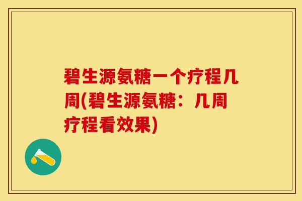 碧生源氨糖一个疗程几周(碧生源氨糖：几周疗程看效果)-第1张图片-关节保镖