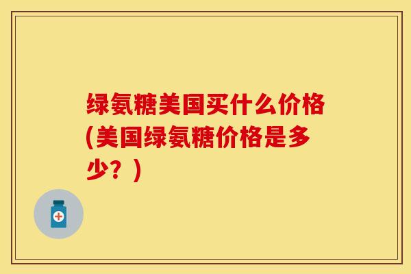 绿氨糖美国买什么价格(美国绿氨糖价格是多少？)-第1张图片-关节保镖