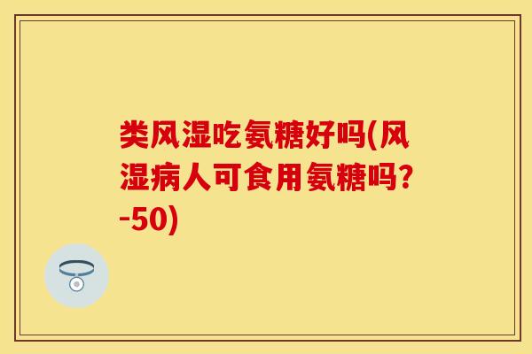 类风湿吃氨糖好吗(风湿病人可食用氨糖吗？-50)-第1张图片-关节保镖