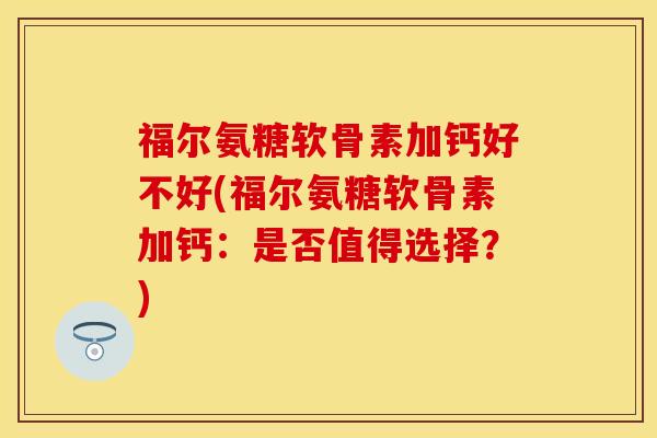 福尔氨糖软骨素加钙好不好(福尔氨糖软骨素加钙：是否值得选择？)-第1张图片-关节保镖