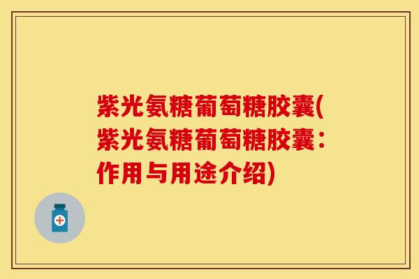 紫光氨糖葡萄糖胶囊(紫光氨糖葡萄糖胶囊：作用与用途介绍)-第1张图片-关节保镖