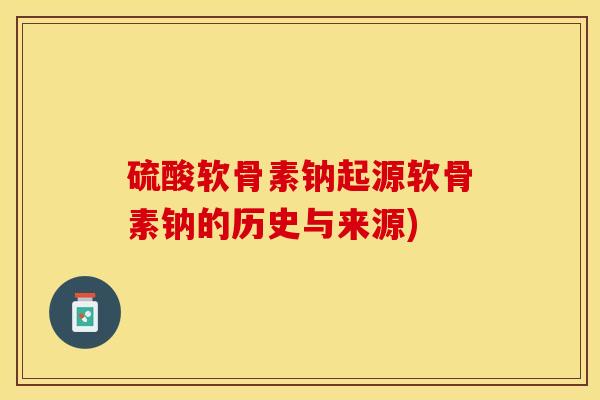 硫酸软骨素钠起源软骨素钠的历史与来源)-第1张图片-关节保镖