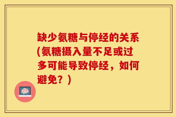 缺少氨糖与停经的关系(氨糖摄入量不足或过多可能导致停经，如何避免？)-第1张图片-关节保镖
