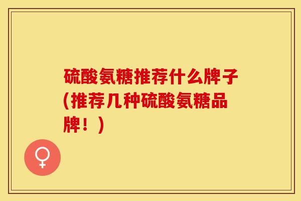 硫酸氨糖推荐什么牌子(推荐几种硫酸氨糖品牌！)-第1张图片-关节保镖