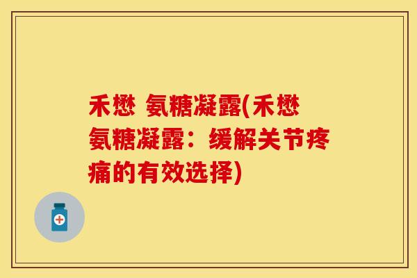 禾懋 氨糖凝露(禾懋氨糖凝露：缓解关节疼痛的有效选择)-第1张图片-关节保镖