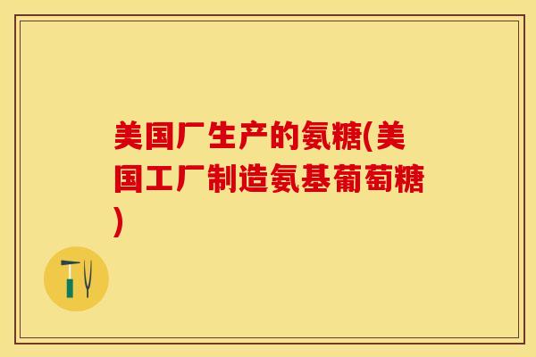 美国厂生产的氨糖(美国工厂制造氨基葡萄糖)-第1张图片-关节保镖