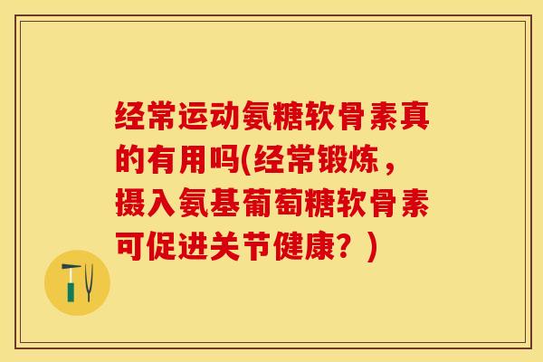 经常运动氨糖软骨素真的有用吗(经常锻炼，摄入氨基葡萄糖软骨素可促进关节健康？)-第1张图片-关节保镖