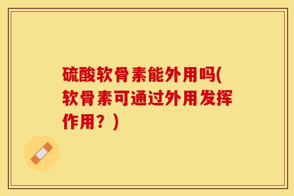硫酸软骨素能外用吗(软骨素可通过外用发挥作用？)-第1张图片-关节保镖