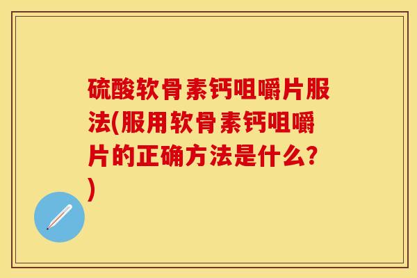 硫酸软骨素钙咀嚼片服法(服用软骨素钙咀嚼片的正确方法是什么？)-第1张图片-关节保镖