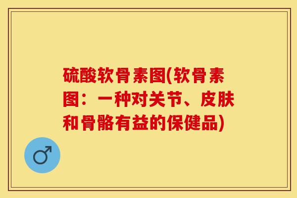 硫酸软骨素图(软骨素图：一种对关节、皮肤和骨骼有益的保健品)-第1张图片-关节保镖