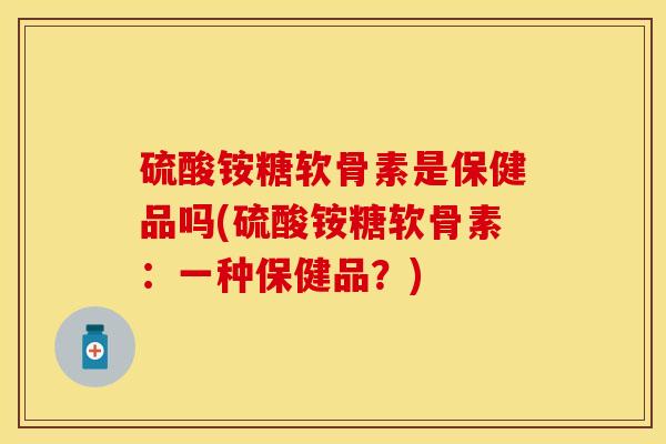 硫酸铵糖软骨素是保健品吗(硫酸铵糖软骨素：一种保健品？)-第1张图片-关节保镖