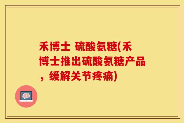 禾博士 硫酸氨糖(禾博士推出硫酸氨糖产品，缓解关节疼痛)-第1张图片-关节保镖