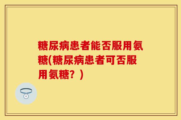 糖尿病患者能否服用氨糖(糖尿病患者可否服用氨糖？)-第1张图片-关节保镖