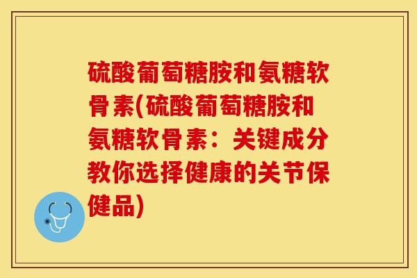 硫酸葡萄糖胺和氨糖软骨素(硫酸葡萄糖胺和氨糖软骨素：关键成分教你选择健康的关节保健品)-第1张图片-关节保镖