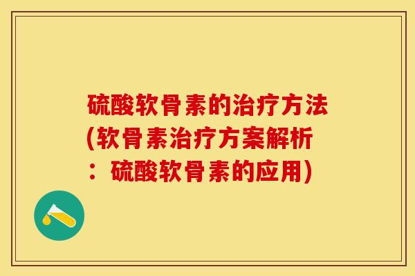 硫酸软骨素的治疗方法(软骨素治疗方案解析：硫酸软骨素的应用)-第1张图片-关节保镖