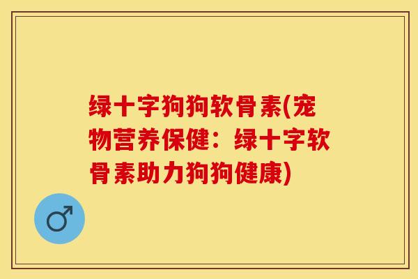 绿十字狗狗软骨素(宠物营养保健：绿十字软骨素助力狗狗健康)-第1张图片-关节保镖